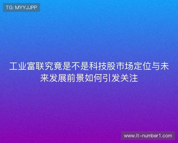 工业富联究竟是不是科技股市场定位与未来发展前景如何引发关注 工业富联究竟是不是科技股市场定位与未来发展前景如何引发关注